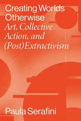 Vytváření světů jinak: Umění, kolektivní akce a (post)extraktivismus: Umění, kolektivní akce a (post)extraktivismus - Creating Worlds Otherwise: Art, Collective Action, and (Post)Extractivism
