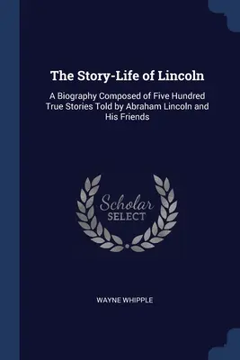 Příběh-život Lincolna: Životopis složený z pěti set skutečných příběhů, které vyprávěl Abraham Lincoln a jeho přátelé - The Story-Life of Lincoln: A Biography Composed of Five Hundred True Stories Told by Abraham Lincoln and His Friends