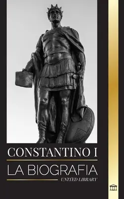 Konstantin I.: Životopis prvního křesťanského římského císaře, jeho vojenský život a vzpoura - Constantino I: La biografa del primer emperador romano cristiano, su vida militar y su revolucin