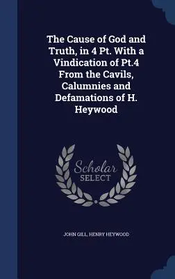 Věc Boží a pravdy, ve 4 dílech, s obhajobou 4. dílu od kavalírství, pomluv a hanobení H. Heywooda. - The Cause of God and Truth, in 4 Pt. With a Vindication of Pt.4 From the Cavils, Calumnies and Defamations of H. Heywood