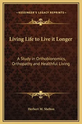 Žít život, abychom ho žili déle: Dlouhodobější život: Studie o ortobionomii, ortopatii a zdravém životním stylu. - Living Life to Live it Longer: A Study in Orthobionomics, Orthopathy and Healthful Living