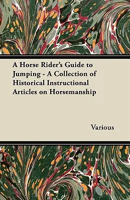 Průvodce jezdce na koni ve skoku - Sbírka historických instruktážních článků o jezdectví - A Horse Rider's Guide to Jumping - A Collection of Historical Instructional Articles on Horsemanship