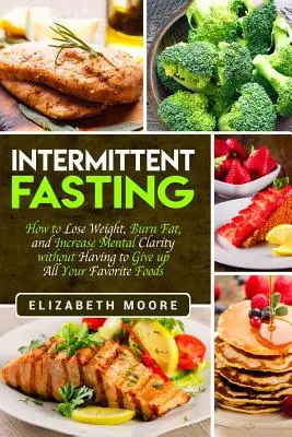Intermittent Fasting: Jak zhubnout, spálit tuk a zvýšit duševní jasnost, aniž byste se museli vzdát všech svých oblíbených jídel. - Intermittent Fasting: How to Lose Weight, Burn Fat, and Increase Mental Clarity without Having to Give up All Your Favorite Foods