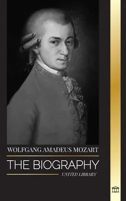 Wolfgang Amadeus Mozart: Životopis nejvlivnějšího skladatele a hudebního génia období klasicismu a jeho nadčasové symfonie - Wolfgang Amadeus Mozart: The Biography of the most influential composer and musical genius of the Classical period and his timeless symphonies