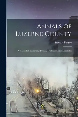 Letopisy okresu Luzerne; záznam zajímavých událostí, tradic a anekdot - Annals of Luzerne County; a Record of Interesting Events, Traditions, and Anecdotes