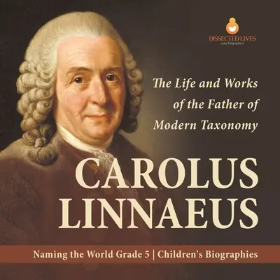 Carolus Linnaeus: Život a dílo otce moderní taxonomie Pojmenování světa Dětské biografie 5. třída - Carolus Linnaeus: The Life and Works of the Father of Modern Taxonomy Naming the World Grade 5 Children's Biographies