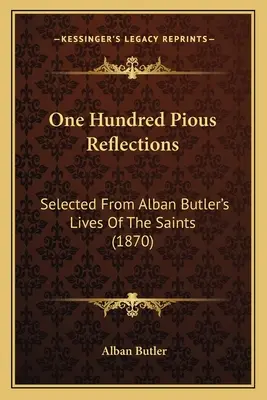 Sto zbožných úvah: Stovky úvah o svatých: Výběr z Životů svatých Albana Butlera (1870) - One Hundred Pious Reflections: Selected From Alban Butler's Lives Of The Saints (1870)