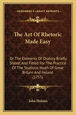 Snadné umění rétoriky: aneb Prvky řečnictví stručně podané a vhodné pro praxi studující mládeže Velké Británie a Irska - The Art Of Rhetoric Made Easy: Or The Elements Of Oratory Briefly Stated, And Fitted For The Practice Of The Studious Youth Of Great Britain And Irel