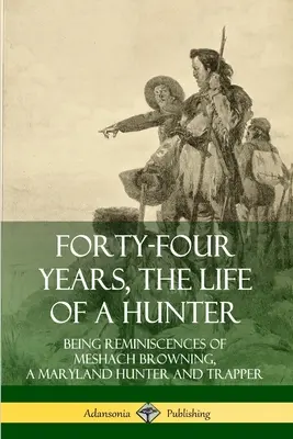 Čtyřicet čtyři let, život lovce: Vzpomínky Meshacha Browninga, lovce a trapera z Marylandu, na čtyřicet let života. - Forty-Four Years, the Life of a Hunter: Being Reminiscences of Meshach Browning, a Maryland Hunter and Trapper