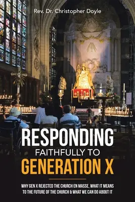 Věrná odpověď generaci X: Proč generace X masově odmítla církev, co to znamená pro budoucnost církve a co s tím můžeme dělat - Responding Faithfully to Generation X: Why Gen X Rejected the Church En Masse, What It Means to the Future of the Church & What We Can Do About It