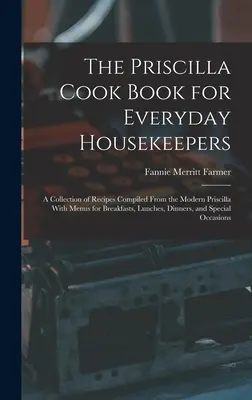 Priscilla Cook Book for Everyday Housekeepers: Sbírka receptů sestavených z moderní Priscilly s jídelníčky pro snídaně, obědy, večeře a další jídla. - The Priscilla Cook Book for Everyday Housekeepers: A Collection of Recipes Compiled From the Modern Priscilla With Menus for Breakfasts, Lunches, Dinn