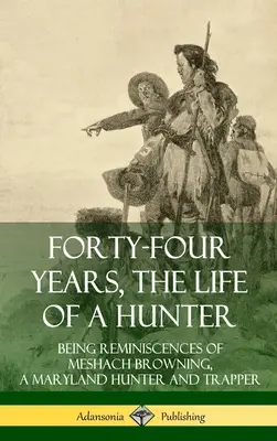 Čtyřicet čtyři let života lovce: Browninga, lovce a trapera z Marylandu (Hardcover) - Forty-Four Years, the Life of a Hunter: Being Reminiscences of Meshach Browning, a Maryland Hunter and Trapper (Hardcover)