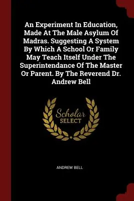 An Experiment in Education, Made at the Male Asylum Of Madras. Suggesting A System By Which A School Or Family May Teach Itself Under Superintenda (Návrh systému, podle kterého může škola nebo rodina vyučovat sama sebe pod dohledem). - An Experiment In Education, Made At The Male Asylum Of Madras. Suggesting A System By Which A School Or Family May Teach Itself Under The Superintenda
