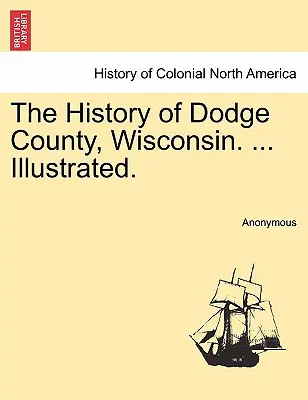 Dějiny okresu Dodge ve Wisconsinu. ... Ilustrované. - The History of Dodge County, Wisconsin. ... Illustrated.