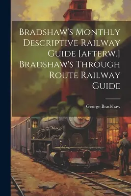 Bradshaw's Monthly Descriptive Railway Guide [afterw.] Bradshaw's Through Route Railway Guide (Bradshawův měsíční popisný železniční průvodce) - Bradshaw's Monthly Descriptive Railway Guide [afterw.] Bradshaw's Through Route Railway Guide