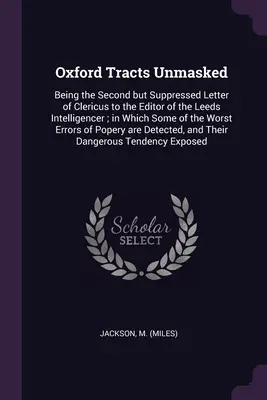 Oxford Tracts Unmasked: Druhý, ale potlačený dopis Clerica vydavateli Leeds Intelligencer, v němž někteří z věřících - Oxford Tracts Unmasked: Being the Second but Suppressed Letter of Clericus to the Editor of the Leeds Intelligencer; in Which Some of the Wors