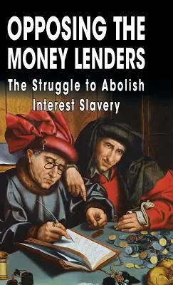 Opozice proti lichvářům: Boj za zrušení úrokového otroctví: Proti lichvářům: Boj za zrušení úrokového otroctví - Opposing The Money Lenders: The Struggle to Abolish Interest Slavery