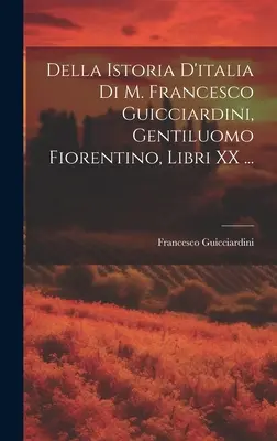 Della Istoria D'italia Di M. Francesco Guicciardini, Gentiluomo Fiorentino, Libri XX.... - Della Istoria D'italia Di M. Francesco Guicciardini, Gentiluomo Fiorentino, Libri XX ...