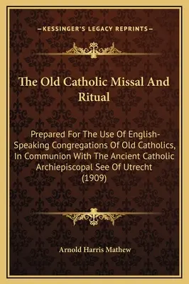 The Old Catholic Missal And Ritual: Prepared For Use Of English-Speaking Congregations of Old Catholics, In Communion With the Ancient Catholic Ar - The Old Catholic Missal And Ritual: Prepared For The Use Of English-Speaking Congregations Of Old Catholics, In Communion With The Ancient Catholic Ar