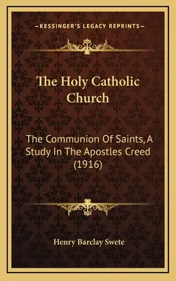 Svatá katolická církev: Apoštolského vyznání víry (1916): The Communion of Saints, A Study In the Apostles Creed (1916) - The Holy Catholic Church: The Communion Of Saints, A Study In The Apostles Creed (1916)
