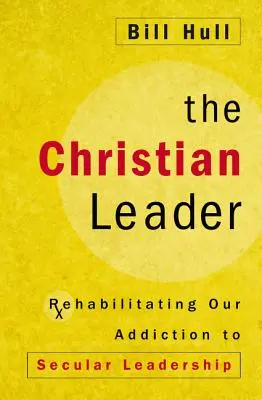 Křesťanský vůdce: Křesťanský vůdce: jak napravit naši závislost na světském vůdcovství? - The Christian Leader: Rehabilitating Our Addiction to Secular Leadership