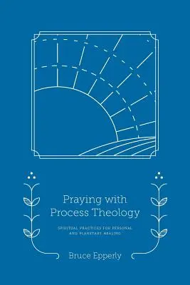 Modlitba s procesní teologií: Duchovní praktiky pro osobní a planetární uzdravení: Procesuální praxe pro osobní a planetární uzdravení - Praying with Process Theology: Spiritual Practices for Personal and Planetary Healing