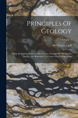 Principy geologie: Díl 1: Geologické základy: zkoumání, nakolik lze dřívější změny zemského povrchu přičítat příčinám, které působí nyní. - Principles Of Geology: Being An Inquiry How Far The Former Changes Of The Earth's Surface Are Referable To Causes Now In Operation; Volume 1
