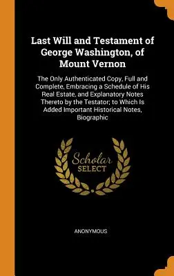 Poslední vůle a závěť George Washingtona z Mount Vernonu: Jediná ověřená kopie, úplná a kompletní, obsahující seznam jeho nemovitého majetku. - Last Will and Testament of George Washington, of Mount Vernon: The Only Authenticated Copy, Full and Complete, Embracing a Schedule of His Real Estate