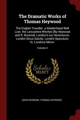 Dramatické dílo Thomase Heywooda: The English Traveller. a Maidenhead Well Lost. the Lancashire Witches [By Heywood and R. Broome]. Londýnský Ius H - The Dramatic Works of Thomas Heywood: The English Traveller. a Maidenhead Well Lost. the Lancashire Witches [By Heywood and R. Broome]. London's Ius H