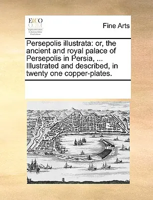 Persepolis Illustrata: Ilustrace starobylého královského paláce Persepolis v Persii, ... Ilustrovaný a popsaný na jednadvaceti měděných deskách. - Persepolis Illustrata: Or, the Ancient and Royal Palace of Persepolis in Persia, ... Illustrated and Described, in Twenty One Copper-Plates.