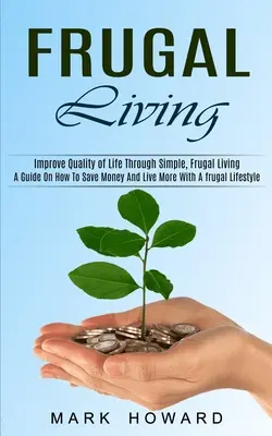 Frugal Living: (Zlepšete kvalitu života prostřednictvím jednoduchého, šetrného života): Příručka o tom, jak ušetřit peníze a žít více s úsporným životním stylem - Frugal Living: A Guide On How To Save Money And Live More With A frugal Lifestyle (Improve Quality of Life Through Simple, Frugal Liv