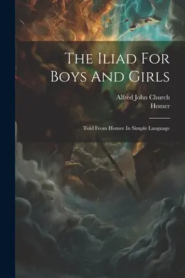 Iliada pro chlapce a dívky: Iliada pro dívky a chlapce: Vyprávěná z Homéra jednoduchým jazykem - The Iliad For Boys And Girls: Told From Homer In Simple Language