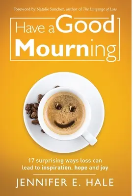 Užijte si smutek: 17 překvapivých způsobů, jak může ztráta vést k inspiraci, naději a radosti - Have a Good Mourning: 17 Surprising Ways Loss Can Lead to Inspiration, Hope and Joy