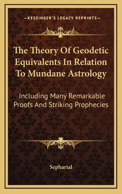 Teorie geodetických ekvivalentů ve vztahu k mundánní astrologii: Včetně mnoha pozoruhodných důkazů a pozoruhodných proroctví - The Theory Of Geodetic Equivalents In Relation To Mundane Astrology: Including Many Remarkable Proofs And Striking Prophecies