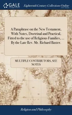 A Paraphrase on the New Testament, With Notes, Doctrinal and Practical, Fitted to the use of Religious Families, ... By the Late Rev. Mr Richard Baxt - A Paraphrase on the New Testament, With Notes, Doctrinal and Practical, Fitted to the use of Religious Families, ... By the Late Rev. Mr. Richard Baxt