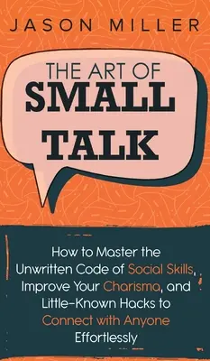 Umění small talk: Jak ovládnout nepsaný kodex sociálních dovedností, zlepšit své charisma a málo známé hacky, které vám pomohou navázat kontakt s kýmkoli - The Art of Small Talk: How to Master the Unwritten Code of Social Skills, Improve Your Charisma, and LittleKnown Hacks to Connect with Anyone