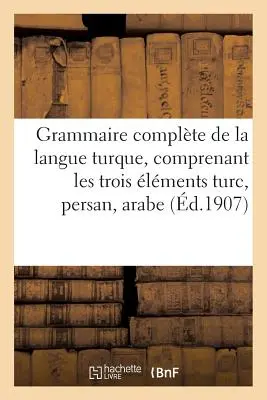 Grammaire Complte de la Langue Turque, Comprenant Les Trois lments Turc, Persan, Arabe (Doplněná gramatika turečtiny, obsahující tři jazyky: turečtinu, perštinu a arabštinu) - Grammaire Complte de la Langue Turque, Comprenant Les Trois lments Turc, Persan, Arabe