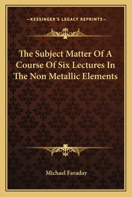 Kurz šesti přednášek o nekovových prvcích (The Subject Matter of the Course of Six Lectures in Non Metallic Elements) - The Subject Matter of a Course of Six Lectures in the Non Metallic Elements