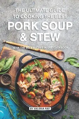 Průvodce vařením nejlepší vepřové polévky a guláše: 30 nejlepších receptů v jedné kuchařce - The Ultimate Guide to Cooking the Best Pork Soup and Stew: 30 of the Best Recipes in One Cookbook