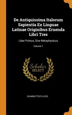 De Antiquissima Italorum Sapientia Ex Linguae Latinae Originibus Eruenda Libri Tres: Liber Primus, Sive Metaphysicus; Volume 1