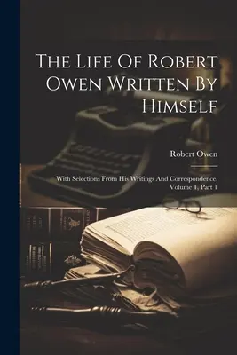 Život Roberta Owena sepsaný jím samým: S výběrem z jeho spisů a korespondence, svazek 1, část 1. - The Life Of Robert Owen Written By Himself: With Selections From His Writings And Correspondence, Volume 1, Part 1