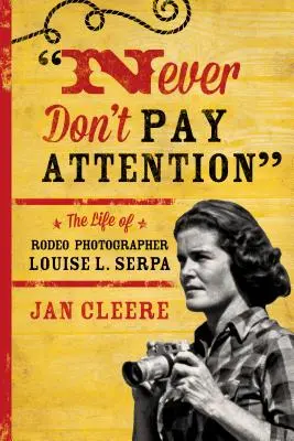 Nikdy nedávej pozor: Serpa: Život fotografky z rodea Louise L. Serpa - Never Don't Pay Attention: The Life of Rodeo Photographer Louise L. Serpa