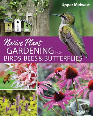 Zahradničení s původními rostlinami pro ptáky, včely a motýly: Horní středozápad: ptáci, brouci a hmyz - Native Plant Gardening for Birds, Bees & Butterflies: Upper Midwest