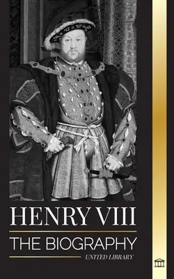 Jindřich VIII: Životopis kontroverzního anglického krále a jeho trůnu, manželek a britského dvora - Henry VIII: The Biography of the Controversial king of England and his throne, wives and British court
