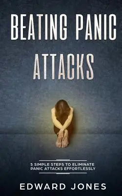 Porazit záchvaty paniky: Knížka: 5 jednoduchých kroků, jak se zbavit záchvatů paniky bez námahy. - Beating Panic Attacks: 5 Simple Steps To Eliminate Panic Attacks Effortlessly