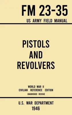 Pistole a revolvery - FM 23-35 US Army Field Manual (1946 World War II Civilian Reference Edition): Nezkrácená technická příručka o historických a sbírkových zbraních - Pistols and Revolvers - FM 23-35 US Army Field Manual (1946 World War II Civilian Reference Edition): Unabridged Technical Manual On Vintage and Colle
