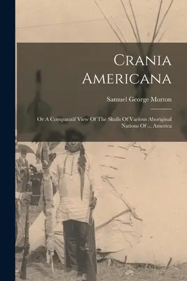 Crania Americana: A Comparatif View Of the Skulls Of Various Aboriginal Nations Of ... America - Crania Americana: Or A Comparatif View Of The Skulls Of Various Aboriginal Nations Of ... America
