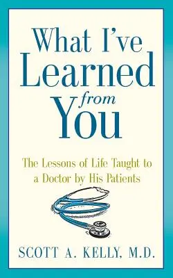 Co jsem se od vás naučil: Jak jsem se naučil žít: Lekce života, které lékaři dávají jeho pacienti - What I've Learned from You: The Lessons of Life Taught to a Doctor by His Patients