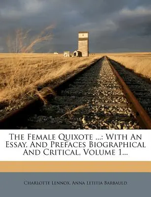 The Female Quixote ...: S esejem a životopisnými a kritickými předmluvami, svazek 1... - The Female Quixote ...: With an Essay, and Prefaces Biographical and Critical, Volume 1...