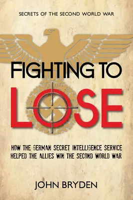 Boj o prohru: Jak německá tajná zpravodajská služba pomohla spojencům vyhrát druhou světovou válku - Fighting to Lose: How the German Secret Intelligence Service Helped the Allies Win the Second World War